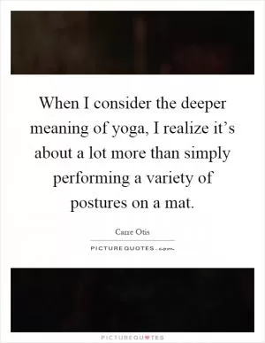 When I consider the deeper meaning of yoga, I realize it’s about a lot more than simply performing a variety of postures on a mat Picture Quote #1