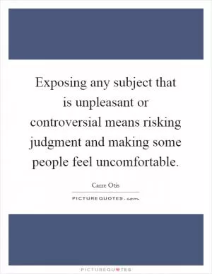 Exposing any subject that is unpleasant or controversial means risking judgment and making some people feel uncomfortable Picture Quote #1