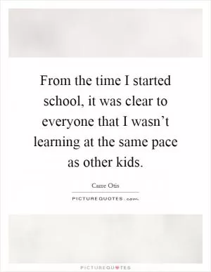 From the time I started school, it was clear to everyone that I wasn’t learning at the same pace as other kids Picture Quote #1