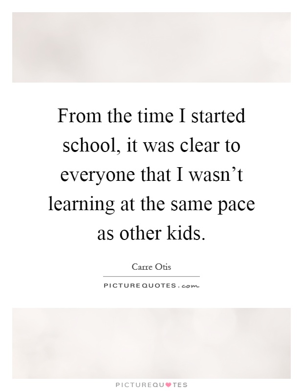 From the time I started school, it was clear to everyone that I wasn't learning at the same pace as other kids Picture Quote #1