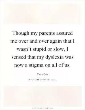 Though my parents assured me over and over again that I wasn’t stupid or slow, I sensed that my dyslexia was now a stigma on all of us Picture Quote #1