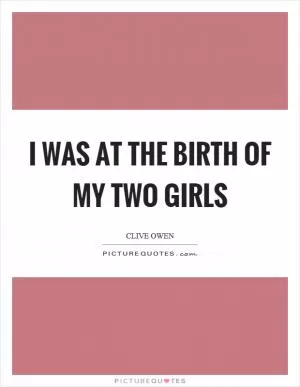 I was at the birth of my two girls Picture Quote #1
