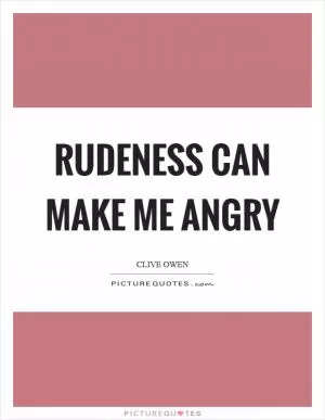 Rudeness can make me angry Picture Quote #1