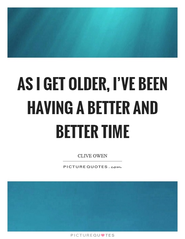 As I get older, I've been having a better and better time Picture Quote #1
