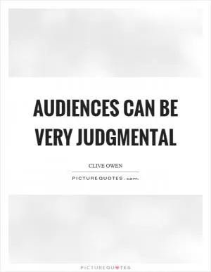 Audiences can be very judgmental Picture Quote #1