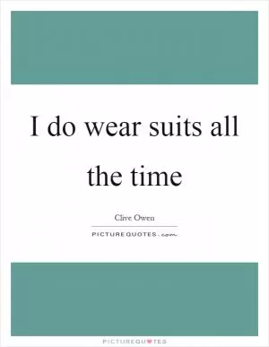 I do wear suits all the time Picture Quote #1