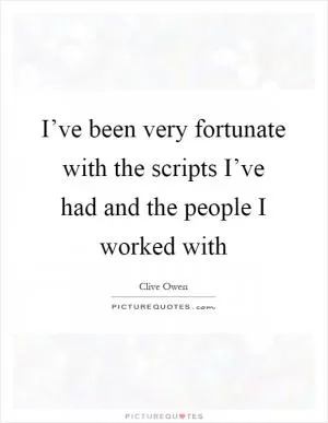 I’ve been very fortunate with the scripts I’ve had and the people I worked with Picture Quote #1