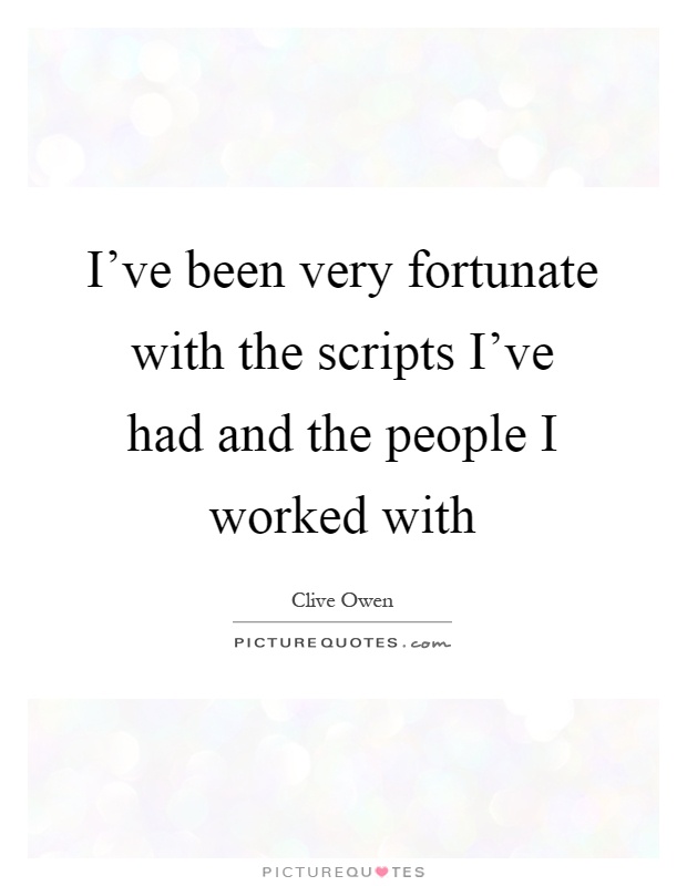 I've been very fortunate with the scripts I've had and the people I worked with Picture Quote #1