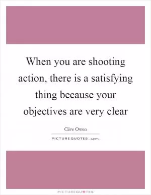 When you are shooting action, there is a satisfying thing because your objectives are very clear Picture Quote #1