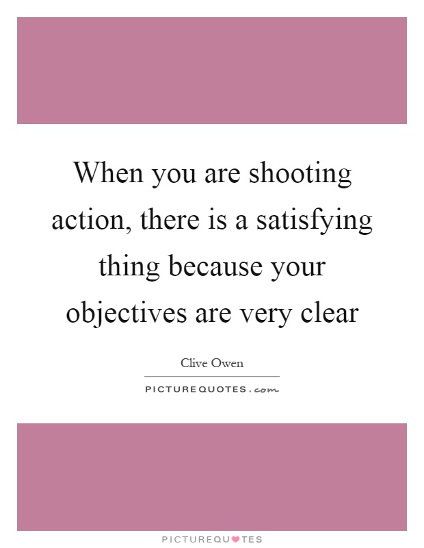 When you are shooting action, there is a satisfying thing because your objectives are very clear Picture Quote #1