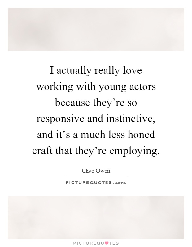 I actually really love working with young actors because they're so responsive and instinctive, and it's a much less honed craft that they're employing Picture Quote #1