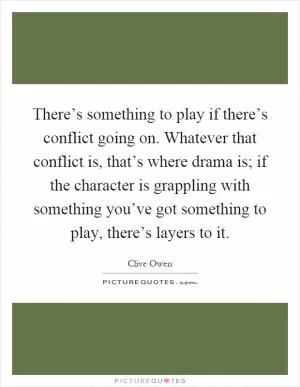 There’s something to play if there’s conflict going on. Whatever that conflict is, that’s where drama is; if the character is grappling with something you’ve got something to play, there’s layers to it Picture Quote #1