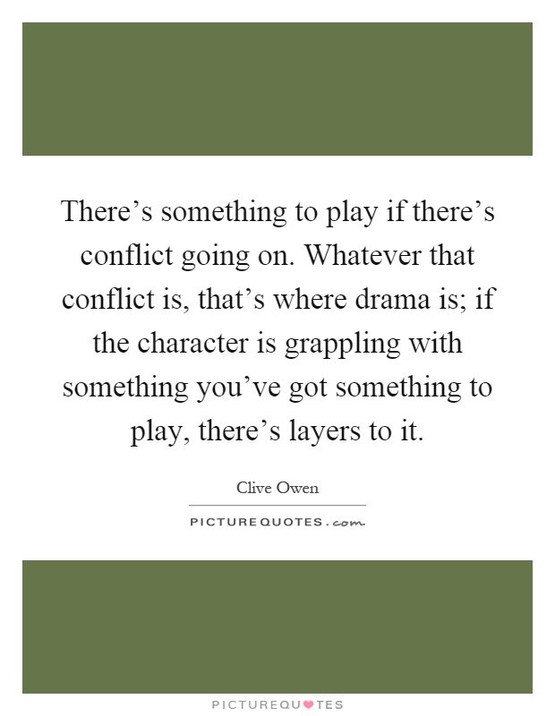 There's something to play if there's conflict going on. Whatever that conflict is, that's where drama is; if the character is grappling with something you've got something to play, there's layers to it Picture Quote #1