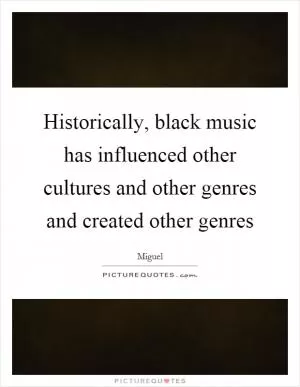 Historically, black music has influenced other cultures and other genres and created other genres Picture Quote #1