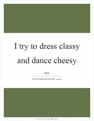 I try to dress classy and dance cheesy Picture Quote #1