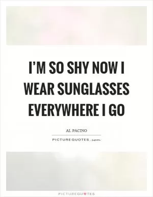 I’m so shy now I wear sunglasses everywhere I go Picture Quote #1