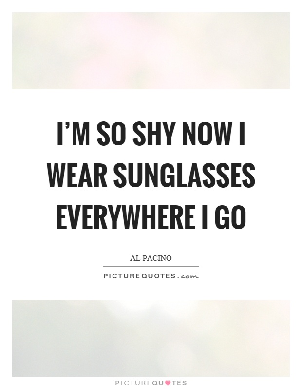 I'm so shy now I wear sunglasses everywhere I go Picture Quote #1