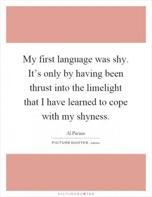 My first language was shy. It’s only by having been thrust into the limelight that I have learned to cope with my shyness Picture Quote #1
