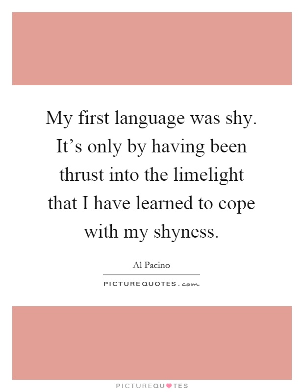 My first language was shy. It's only by having been thrust into the limelight that I have learned to cope with my shyness Picture Quote #1