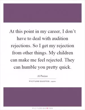 At this point in my career, I don’t have to deal with audition rejections. So I get my rejection from other things. My children can make me feel rejected. They can humble you pretty quick Picture Quote #1