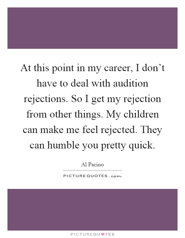 At this point in my career, I don't have to deal with audition rejections. So I get my rejection from other things. My children can make me feel rejected. They can humble you pretty quick Picture Quote #1