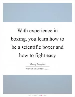 With experience in boxing, you learn how to be a scientific boxer and how to fight easy Picture Quote #1