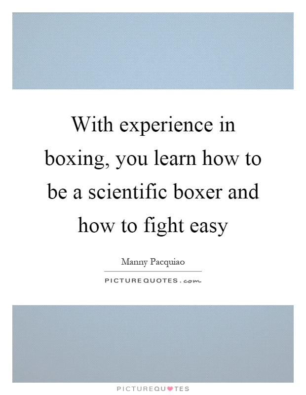 With experience in boxing, you learn how to be a scientific boxer and how to fight easy Picture Quote #1