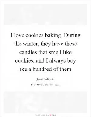 I love cookies baking. During the winter, they have these candles that smell like cookies, and I always buy like a hundred of them Picture Quote #1