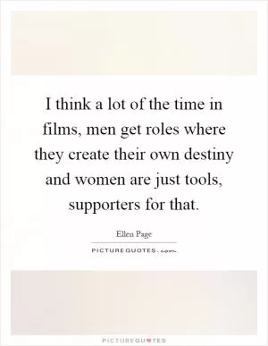 I think a lot of the time in films, men get roles where they create their own destiny and women are just tools, supporters for that Picture Quote #1
