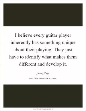 I believe every guitar player inherently has something unique about their playing. They just have to identify what makes them different and develop it Picture Quote #1