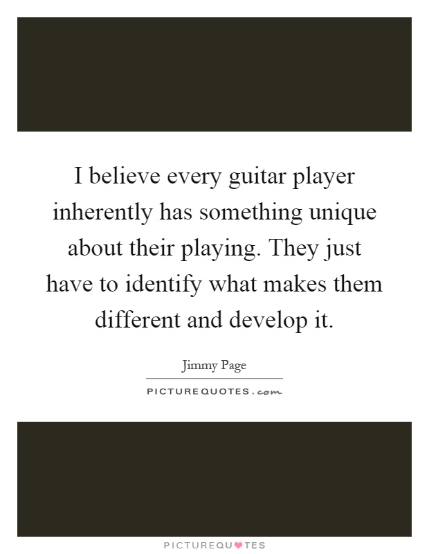 I believe every guitar player inherently has something unique about their playing. They just have to identify what makes them different and develop it Picture Quote #1