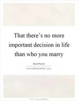 That there’s no more important decision in life than who you marry Picture Quote #1