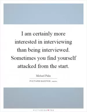 I am certainly more interested in interviewing than being interviewed. Sometimes you find yourself attacked from the start Picture Quote #1