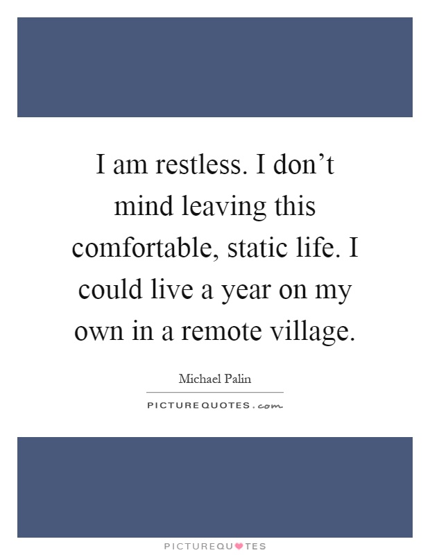 I am restless. I don't mind leaving this comfortable, static life. I could live a year on my own in a remote village Picture Quote #1