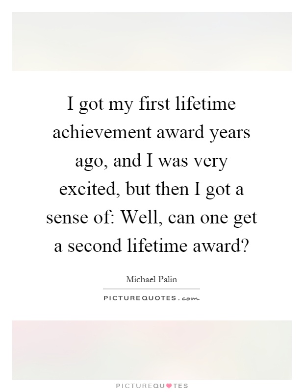 I got my first lifetime achievement award years ago, and I was very excited, but then I got a sense of: Well, can one get a second lifetime award? Picture Quote #1