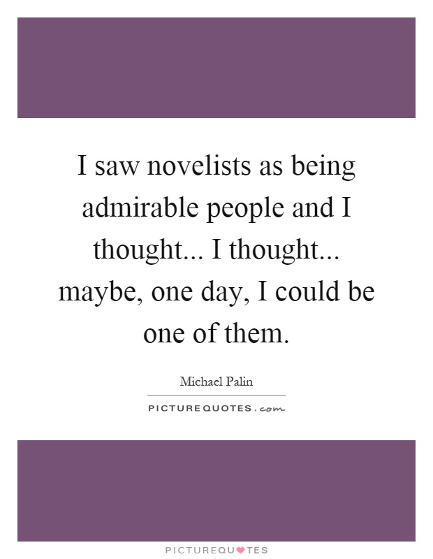 I saw novelists as being admirable people and I thought... I thought... maybe, one day, I could be one of them Picture Quote #1