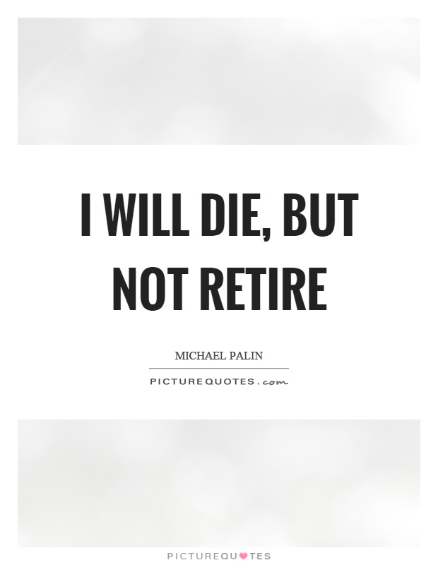I will die, but not retire Picture Quote #1