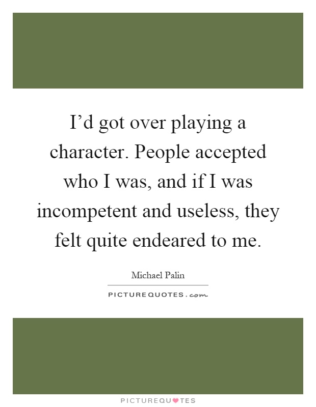 I'd got over playing a character. People accepted who I was, and if I was incompetent and useless, they felt quite endeared to me Picture Quote #1