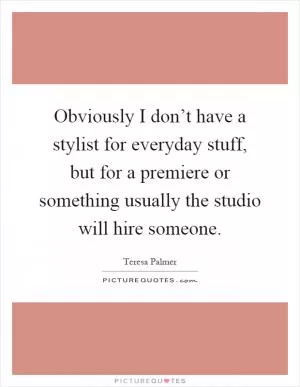 Obviously I don’t have a stylist for everyday stuff, but for a premiere or something usually the studio will hire someone Picture Quote #1