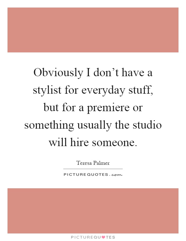 Obviously I don't have a stylist for everyday stuff, but for a premiere or something usually the studio will hire someone Picture Quote #1