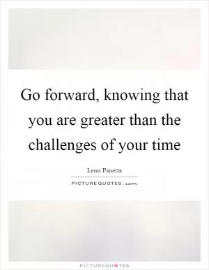 Go forward, knowing that you are greater than the challenges of your time Picture Quote #1
