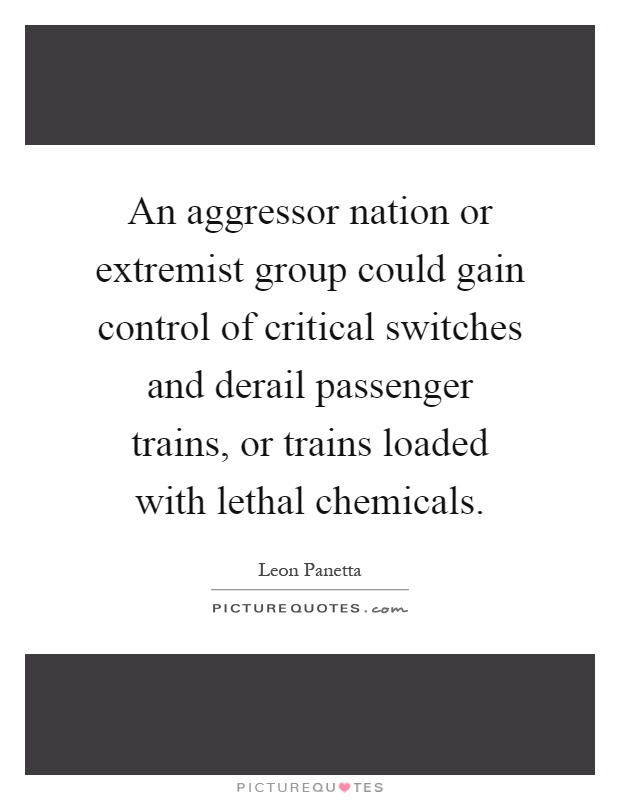 An aggressor nation or extremist group could gain control of critical switches and derail passenger trains, or trains loaded with lethal chemicals Picture Quote #1