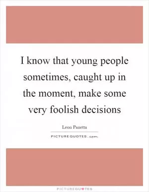I know that young people sometimes, caught up in the moment, make some very foolish decisions Picture Quote #1
