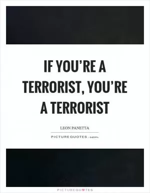 If you’re a terrorist, you’re a terrorist Picture Quote #1
