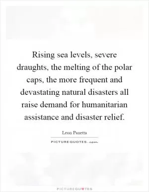 Rising sea levels, severe draughts, the melting of the polar caps, the more frequent and devastating natural disasters all raise demand for humanitarian assistance and disaster relief Picture Quote #1