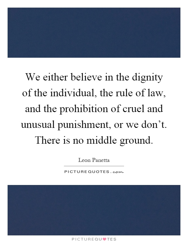 We either believe in the dignity of the individual, the rule of law, and the prohibition of cruel and unusual punishment, or we don't. There is no middle ground Picture Quote #1