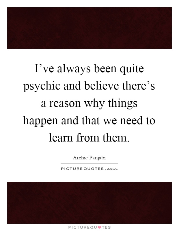 I've always been quite psychic and believe there's a reason why things happen and that we need to learn from them Picture Quote #1