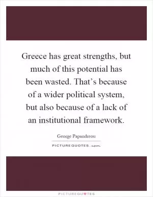 Greece has great strengths, but much of this potential has been wasted. That’s because of a wider political system, but also because of a lack of an institutional framework Picture Quote #1