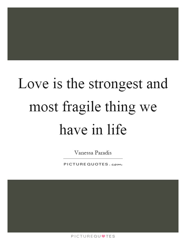 Love is the strongest and most fragile thing we have in life Picture Quote #1