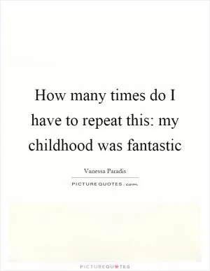 How many times do I have to repeat this: my childhood was fantastic Picture Quote #1